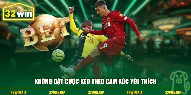 Không đặt cược kèo theo cảm xúc yêu thích